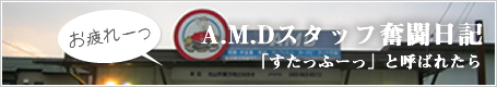 A.M.Dスタッフ奮闘日記「すたっふーっ」と呼ばれたら