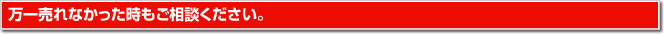 万一売れなかった時もご相談ください。