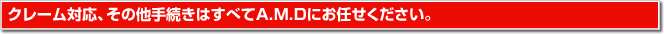 クレーム対応、その他手続きはすべてA.M.Dにお任せください。